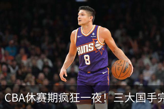 CBA休赛期疯狂一夜！三大国手完成续约：郭艾伦被弃或重返辽篮？